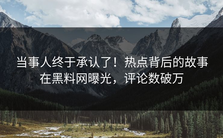 当事人终于承认了！热点背后的故事在黑料网曝光，评论数破万