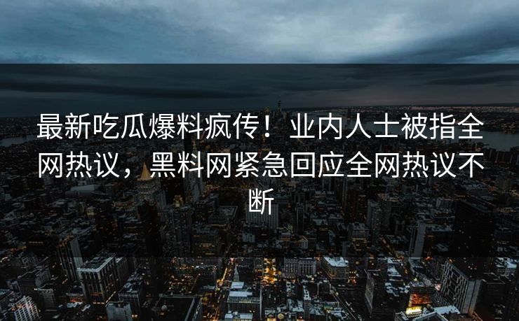 最新吃瓜爆料疯传！业内人士被指全网热议，黑料网紧急回应全网热议不断  第1张