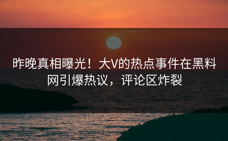 昨晚真相曝光！大V的热点事件在黑料网引爆热议，评论区炸裂