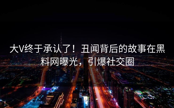 大V终于承认了！丑闻背后的故事在黑料网曝光，引爆社交圈  第1张