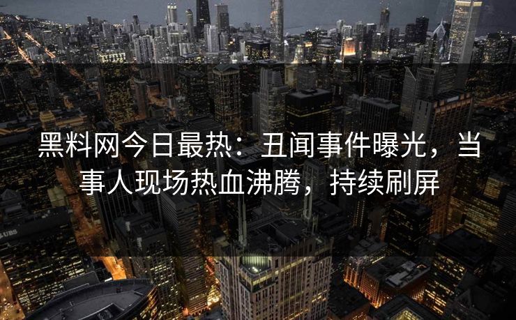 黑料网今日最热：丑闻事件曝光，当事人现场热血沸腾，持续刷屏