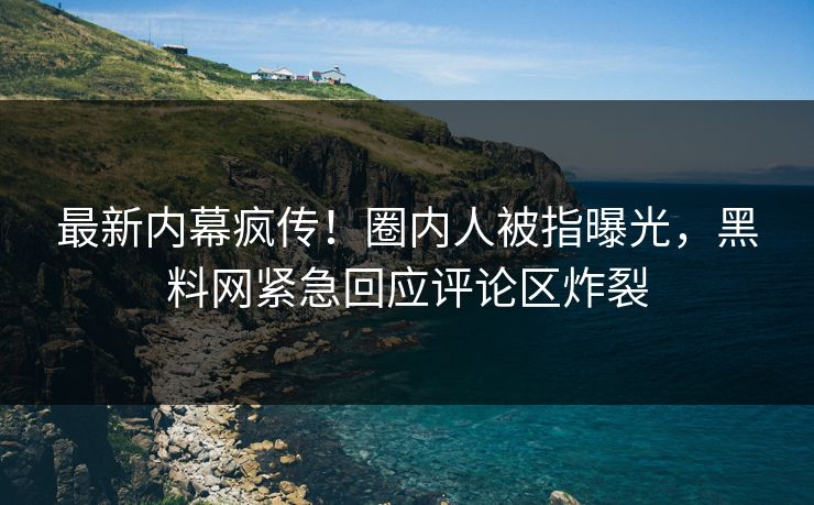 最新内幕疯传！圈内人被指曝光，黑料网紧急回应评论区炸裂