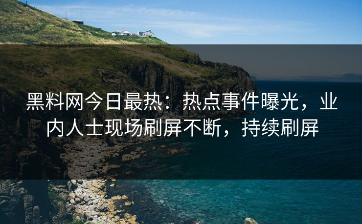 黑料网今日最热：热点事件曝光，业内人士现场刷屏不断，持续刷屏  第1张