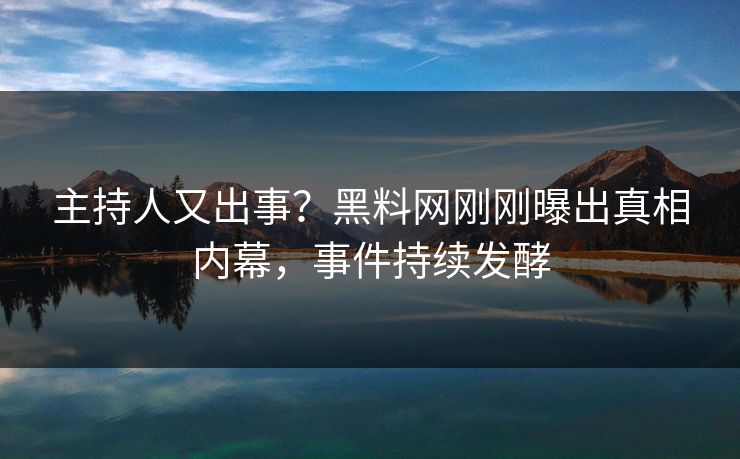 主持人又出事？黑料网刚刚曝出真相内幕，事件持续发酵