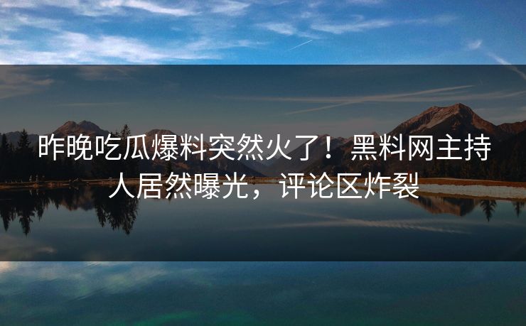 昨晚吃瓜爆料突然火了！黑料网主持人居然曝光，评论区炸裂  第1张