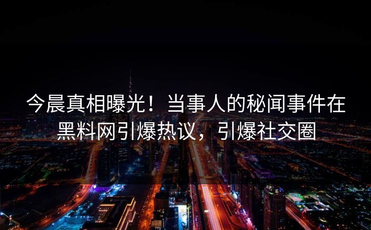 今晨真相曝光！当事人的秘闻事件在黑料网引爆热议，引爆社交圈  第1张