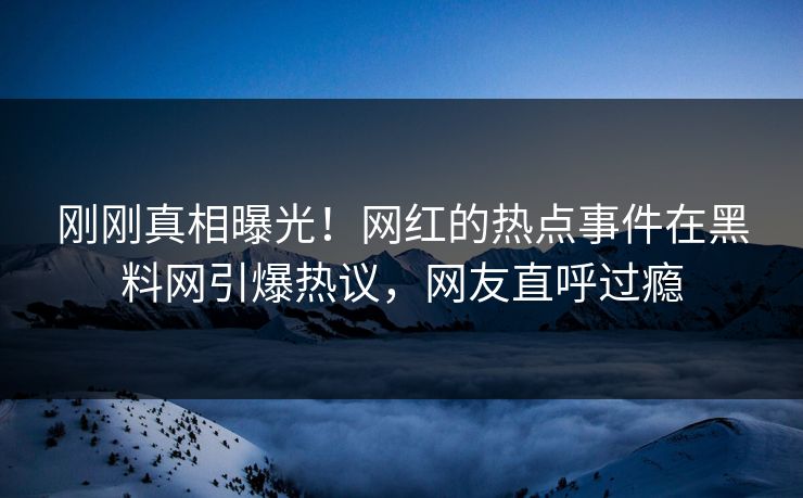 刚刚真相曝光！网红的热点事件在黑料网引爆热议，网友直呼过瘾  第1张