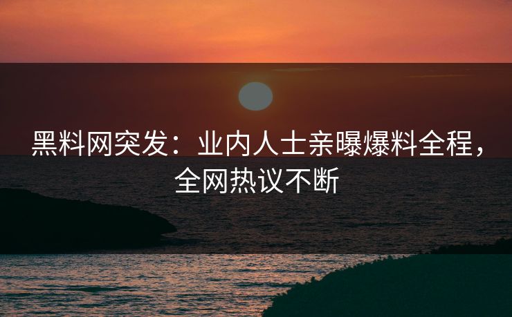 黑料网突发：业内人士亲曝爆料全程，全网热议不断  第1张