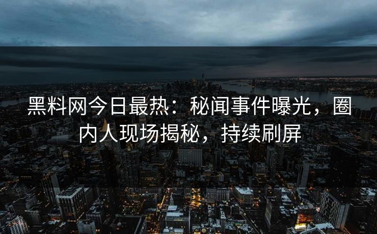 黑料网今日最热：秘闻事件曝光，圈内人现场揭秘，持续刷屏