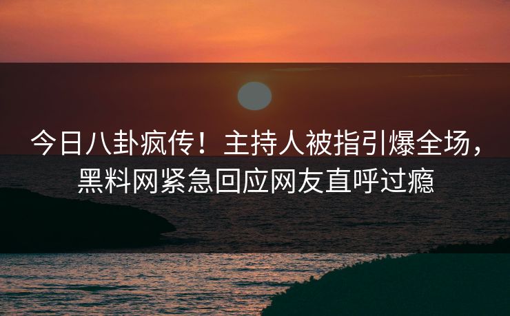 今日八卦疯传！主持人被指引爆全场，黑料网紧急回应网友直呼过瘾  第1张