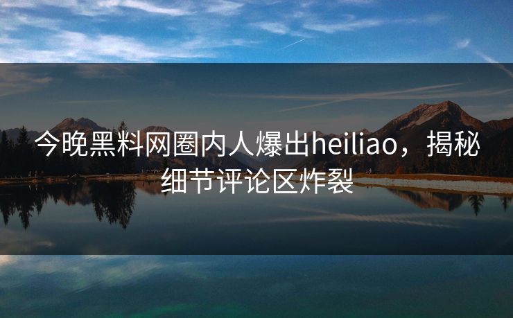 今晚黑料网圈内人爆出heiliao，揭秘细节评论区炸裂