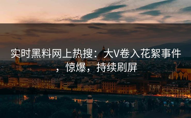 实时黑料网上热搜：大V卷入花絮事件，惊爆，持续刷屏  第1张