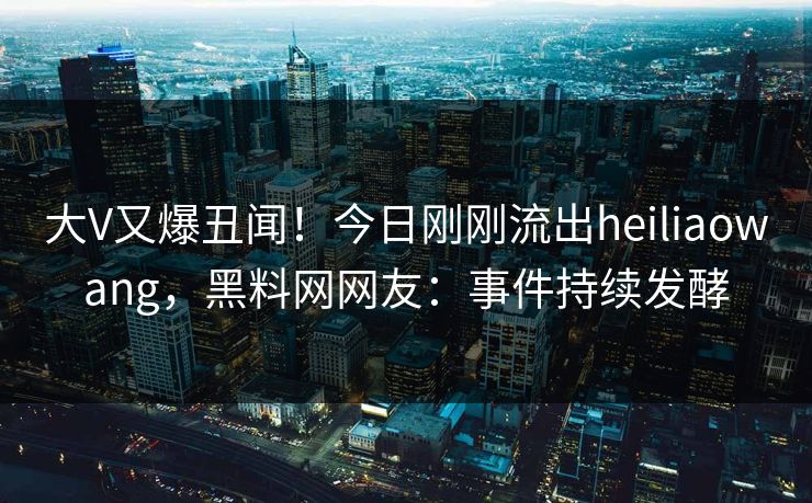 大V又爆丑闻！今日刚刚流出heiliaowang，黑料网网友：事件持续发酵  第1张