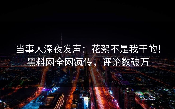 当事人深夜发声：花絮不是我干的！黑料网全网疯传，评论数破万  第1张