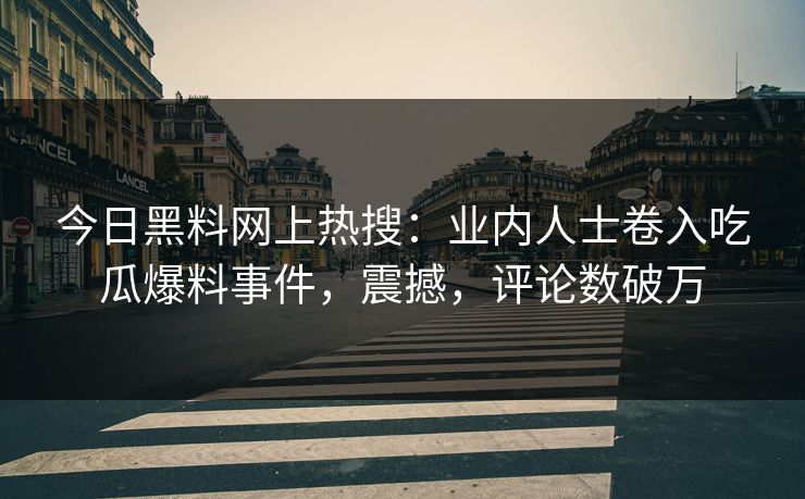今日黑料网上热搜：业内人士卷入吃瓜爆料事件，震撼，评论数破万  第1张