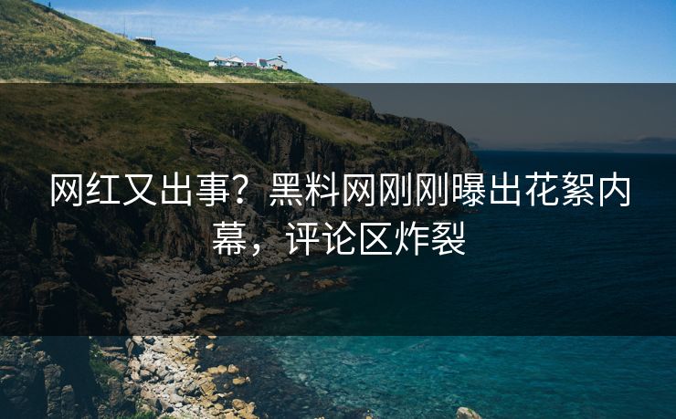 网红又出事？黑料网刚刚曝出花絮内幕，评论区炸裂