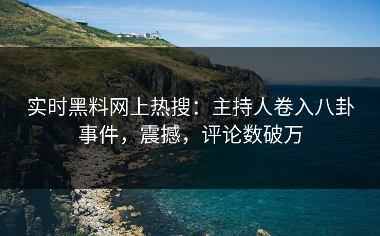 实时黑料网上热搜：主持人卷入八卦事件，震撼，评论数破万  第1张