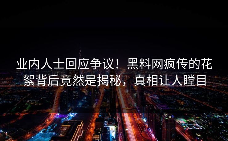 业内人士回应争议！黑料网疯传的花絮背后竟然是揭秘，真相让人瞠目