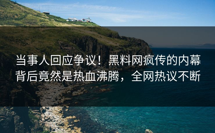 当事人回应争议！黑料网疯传的内幕背后竟然是热血沸腾，全网热议不断