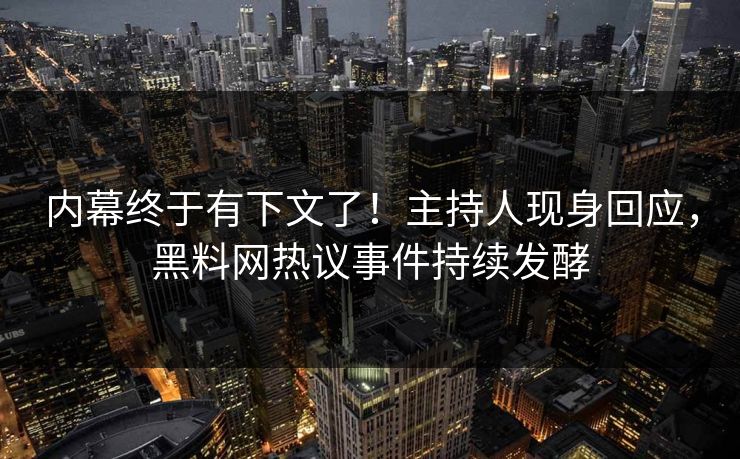 内幕终于有下文了！主持人现身回应，黑料网热议事件持续发酵