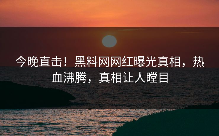 今晚直击！黑料网网红曝光真相，热血沸腾，真相让人瞠目  第1张