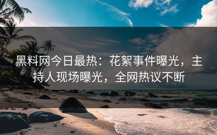 黑料网今日最热：花絮事件曝光，主持人现场曝光，全网热议不断