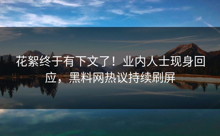 花絮终于有下文了！业内人士现身回应，黑料网热议持续刷屏  第1张