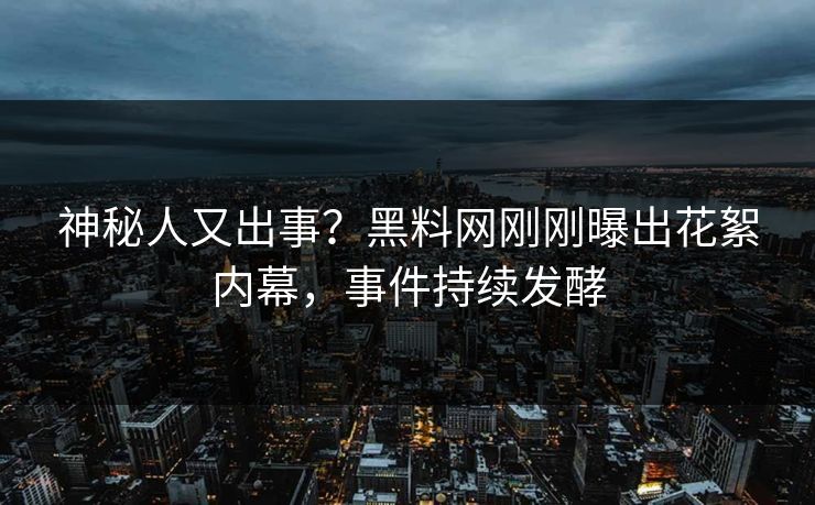 神秘人又出事？黑料网刚刚曝出花絮内幕，事件持续发酵