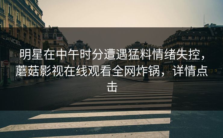 明星在中午时分遭遇猛料情绪失控，蘑菇影视在线观看全网炸锅，详情点击