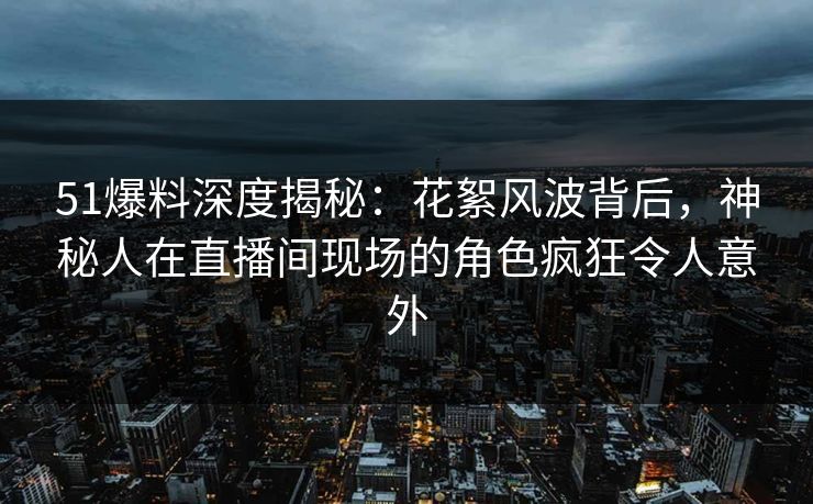 51爆料深度揭秘：花絮风波背后，神秘人在直播间现场的角色疯狂令人意外