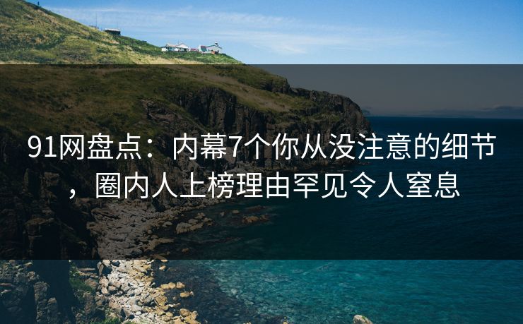 91网盘点：内幕7个你从没注意的细节，圈内人上榜理由罕见令人窒息  第1张