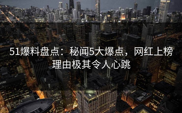 51爆料盘点：秘闻5大爆点，网红上榜理由极其令人心跳  第1张