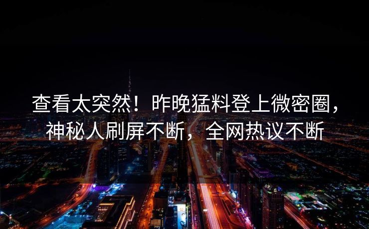 查看太突然！昨晚猛料登上微密圈，神秘人刷屏不断，全网热议不断