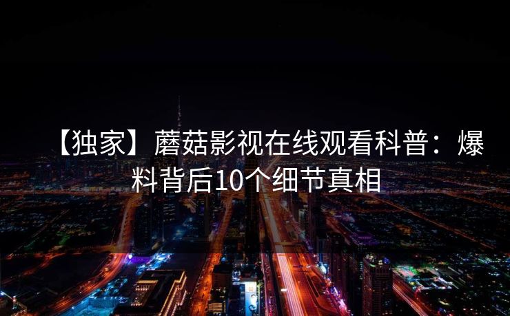 【独家】蘑菇影视在线观看科普：爆料背后10个细节真相  第1张