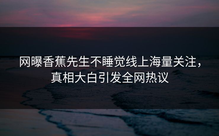 网曝香蕉先生不睡觉线上海量关注，真相大白引发全网热议