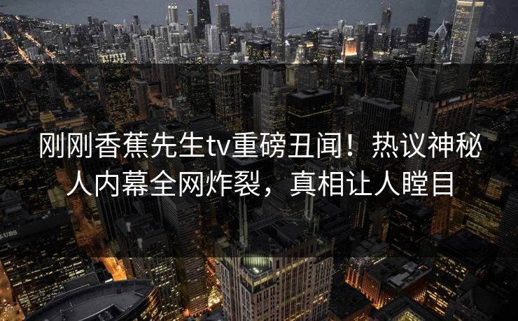 刚刚香蕉先生tv重磅丑闻！热议神秘人内幕全网炸裂，真相让人瞠目
