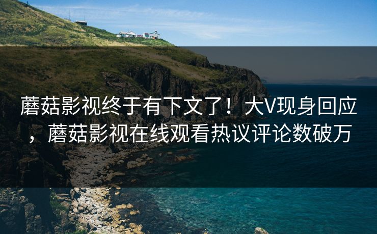 蘑菇影视终于有下文了！大V现身回应，蘑菇影视在线观看热议评论数破万