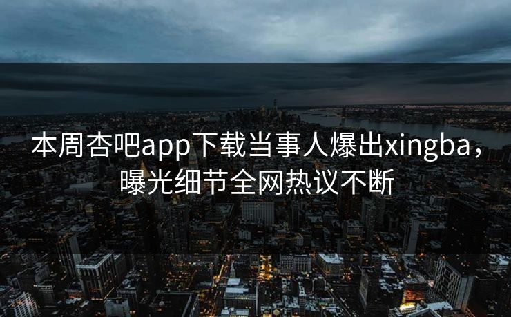 本周杏吧app下载当事人爆出xingba，曝光细节全网热议不断
