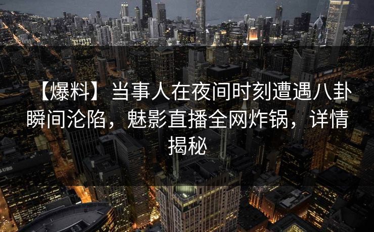 【爆料】当事人在夜间时刻遭遇八卦 瞬间沦陷，魅影直播全网炸锅，详情揭秘  第1张