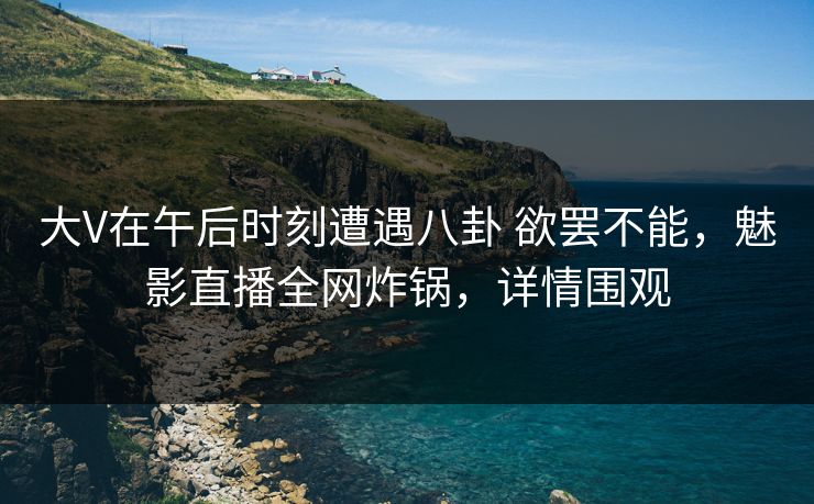 大V在午后时刻遭遇八卦 欲罢不能，魅影直播全网炸锅，详情围观  第1张