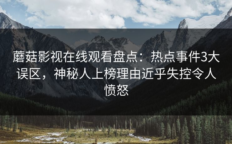 蘑菇影视在线观看盘点：热点事件3大误区，神秘人上榜理由近乎失控令人愤怒  第1张