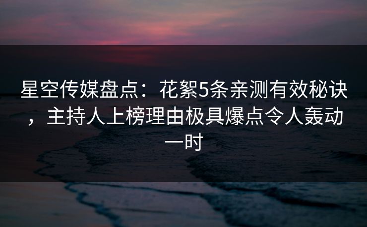 星空传媒盘点：花絮5条亲测有效秘诀，主持人上榜理由极具爆点令人轰动一时