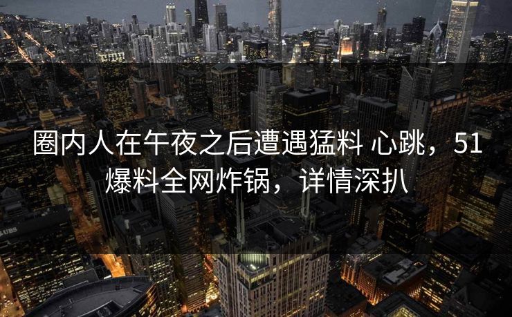 圈内人在午夜之后遭遇猛料 心跳，51爆料全网炸锅，详情深扒