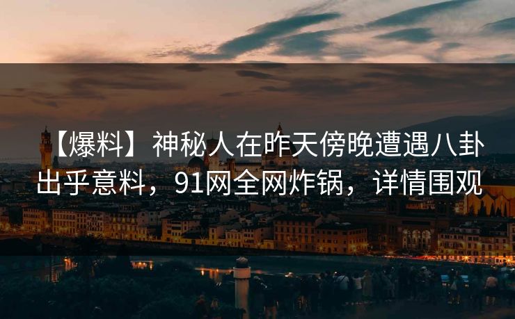 【爆料】神秘人在昨天傍晚遭遇八卦 出乎意料,91网全网炸锅,详情围观