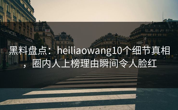 黑料盘点:heiliaowang10个细节真相,圈内人上榜理由瞬间令人脸红