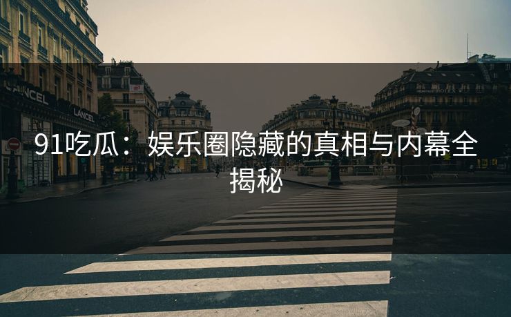91吃瓜：娱乐圈隐藏的真相与内幕全揭秘
