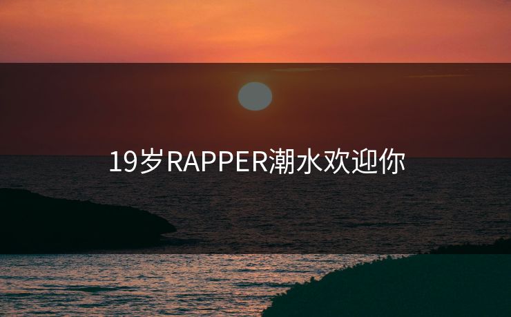 19岁RAPPER潮水欢迎你 19岁RAPPER潮水欢迎你