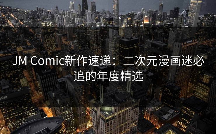 JM Comic新作速递:二次元漫画迷必追的年度精选 JM Comic新作速递:二次元漫画迷必追的年度精选
