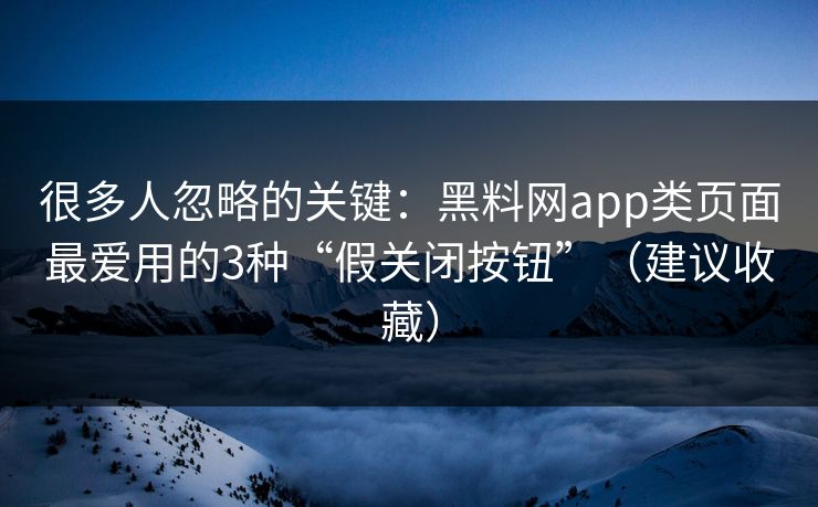 很多人忽略的关键：黑料网app类页面最爱用的3种“假关闭按钮”（建议收藏）