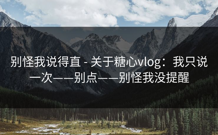 别怪我说得直 - 关于糖心vlog：我只说一次——别点——别怪我没提醒